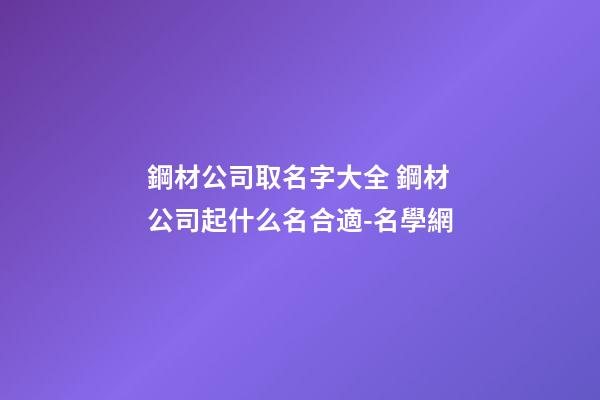 鋼材公司取名字大全 鋼材公司起什么名合適-名學網